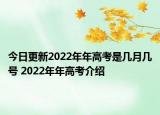 今日更新2022年年高考是幾月幾號 2022年年高考介紹