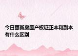 今日更新房屋產(chǎn)權(quán)證正本和副本有什么區(qū)別