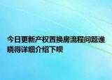 今日更新產(chǎn)權(quán)置換房流程問(wèn)題誰(shuí)曉得詳細(xì)介紹下唄