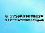 為什么華為手機搜不到蘋果藍牙耳機（為什么華為手機搜不到5gwifi）