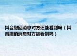 抖音撤回消息對方還能看到嗎（抖音撤銷消息對方能看到嗎）