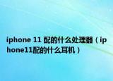 iphone 11 配的什么處理器（iphone11配的什么耳機(jī)）