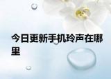 今日更新手機玲聲在哪里