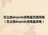 怎么給airpods充電盒無線充電（怎么給airpods充電盒充電）