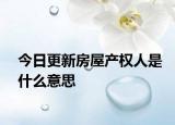 今日更新房屋產(chǎn)權(quán)人是什么意思