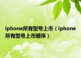 iphone所有型號上市（iphone所有型號上市順序）