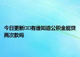 今日更新??有誰知道公積金能貸兩次款嗎