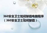 360安全衛(wèi)士如何卸載電腦程序（360安全衛(wèi)士如何卸載）