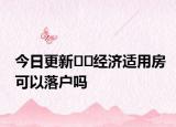 今日更新??經(jīng)濟適用房可以落戶嗎