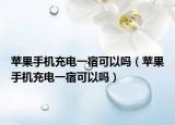 蘋果手機(jī)充電一宿可以嗎（蘋果手機(jī)充電一宿可以嗎）