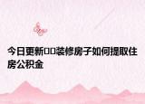 今日更新??裝修房子如何提取住房公積金
