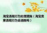淘寶違規(guī)行為處理措施（淘寶賣家違規(guī)行為會消除嗎）