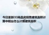 今日更新??商品房銷售建筑面積計算中陽臺怎么計算建筑面積