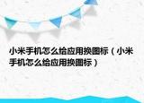 小米手機(jī)怎么給應(yīng)用換圖標(biāo)（小米手機(jī)怎么給應(yīng)用換圖標(biāo)）