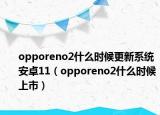 opporeno2什么時(shí)候更新系統(tǒng)安卓11（opporeno2什么時(shí)候上市）