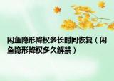 閑魚隱形降權(quán)多長時間恢復(fù)（閑魚隱形降權(quán)多久解禁）