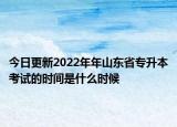 今日更新2022年年山東省專升本考試的時間是什么時候