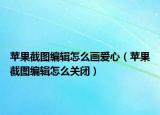蘋果截圖編輯怎么畫愛心（蘋果截圖編輯怎么關閉）