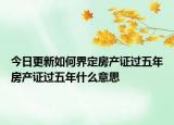 今日更新如何界定房產(chǎn)證過五年房產(chǎn)證過五年什么意思