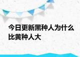 今日更新黑種人為什么比黃種人大