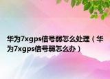 華為7xgps信號(hào)弱怎么處理（華為7xgps信號(hào)弱怎么辦）