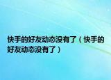 快手的好友動(dòng)態(tài)沒有了（快手的好友動(dòng)態(tài)沒有了）