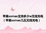 蘋果xsmax支持多少w無線充電（蘋果xsmax幾瓦無線充電）
