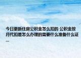 今日更新住房公積金怎么扣的 公積金按月代扣是怎么辦理的需要什么準(zhǔn)備什么證...