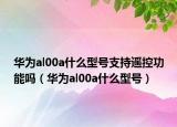 華為al00a什么型號支持遙控功能嗎（華為al00a什么型號）