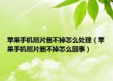 蘋果手機(jī)照片刪不掉怎么處理（蘋果手機(jī)照片刪不掉怎么回事）