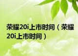 榮耀20i上市時間（榮耀20i上市時間）
