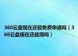 360云盤現(xiàn)在還能免費(fèi)申請嗎（360云盤現(xiàn)在還能用嗎）