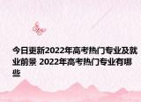 今日更新2022年高考熱門專業(yè)及就業(yè)前景 2022年高考熱門專業(yè)有哪些