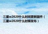 三星w2020什么時間更新固件（三星w2020什么時候發(fā)布）