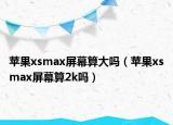 蘋果xsmax屏幕算大嗎（蘋果xsmax屏幕算2k嗎）