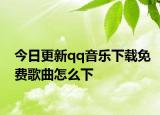 今日更新qq音樂下載免費歌曲怎么下