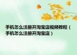 手機怎么注冊開淘寶店視頻教程（手機怎么注冊開淘寶店）