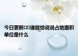 今日更新??誰(shuí)能給說(shuō)說(shuō)占地面積單位是什么