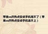 蘋果xs開熱點(diǎn)安卓手機(jī)用不了（蘋果xs開熱點(diǎn)安卓手機(jī)連不上）