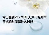 今日更新2022年年天津市專(zhuān)升本考試的時(shí)間是什么時(shí)候