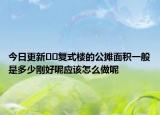 今日更新??復(fù)式樓的公攤面積一般是多少剛好呢應(yīng)該怎么做呢