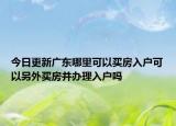 今日更新廣東哪里可以買房入戶可以另外買房并辦理入戶嗎