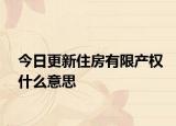今日更新住房有限產(chǎn)權(quán)什么意思