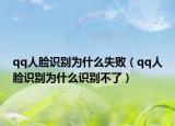qq人臉識別為什么失敗（qq人臉識別為什么識別不了）