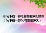 用5g下載一部電影需要多長時間（5g下載一部5g電影要多久）