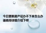 今日更新房產(chǎn)證辦不下來(lái)怎么辦誰(shuí)曉得詳細(xì)介紹下唄