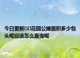 今日更新??花園公攤面積多少包頭呢應(yīng)該怎么查詢呢