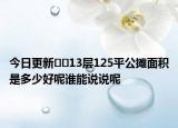 今日更新??13層125平公攤面積是多少好呢誰能說說呢