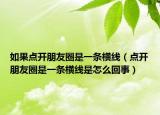 如果點(diǎn)開朋友圈是一條橫線（點(diǎn)開朋友圈是一條橫線是怎么回事）