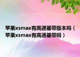 蘋果xsmax有高通基帶版本嗎（蘋果xsmax有高通基帶嗎）
